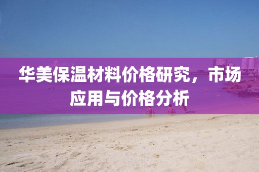 华美保温材料价格研究，市场应用与价格分析