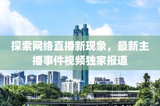 探索网络直播新现象，最新主播事件视频独家报道
