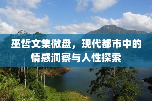 巫哲文集微盘，现代都市中的情感洞察与人性探索