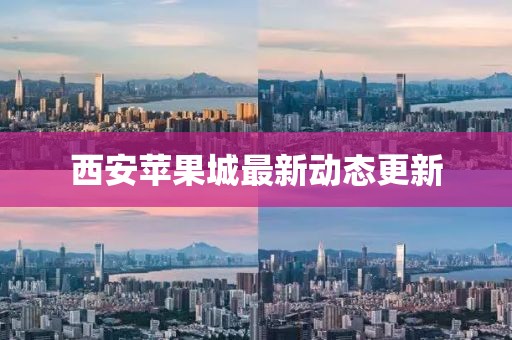 西安苹果城最新动态更新