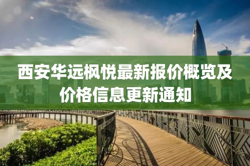 西安华远枫悦最新报价概览及价格信息更新通知