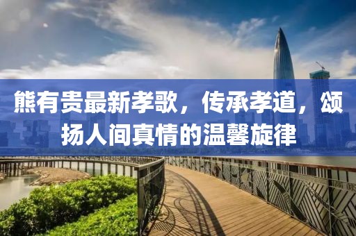 熊有贵最新孝歌，传承孝道，颂扬人间真情的温馨旋律