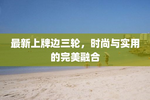 最新上牌边三轮，时尚与实用的完美融合