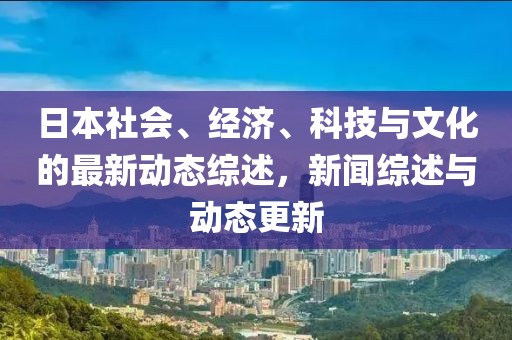 日本社会、经济、科技与文化的最新动态综述，新闻综述与动态更新