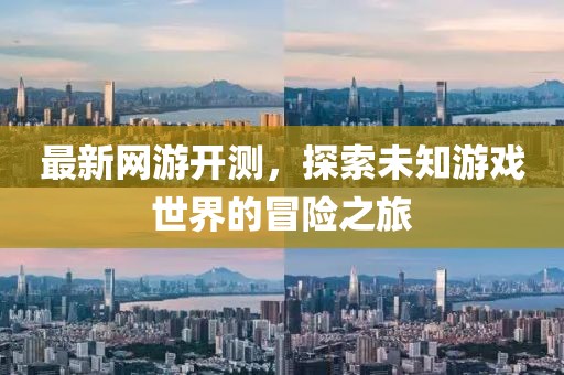 最新网游开测，探索未知游戏世界的冒险之旅