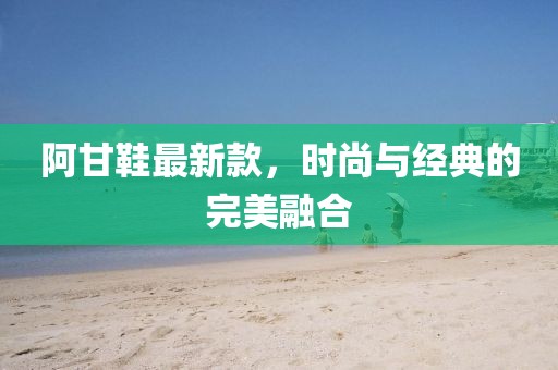 阿甘鞋最新款，时尚与经典的完美融合