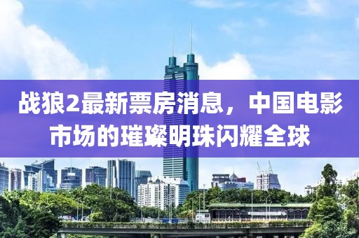 战狼2最新票房消息，中国电影市场的璀璨明珠闪耀全球