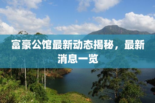 富豪公馆最新动态揭秘，最新消息一览