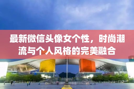 最新微信头像女个性，时尚潮流与个人风格的完美融合