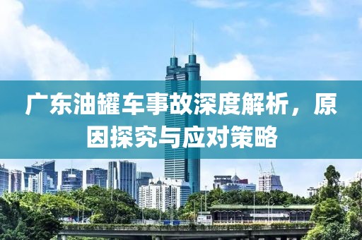 广东油罐车事故深度解析，原因探究与应对策略
