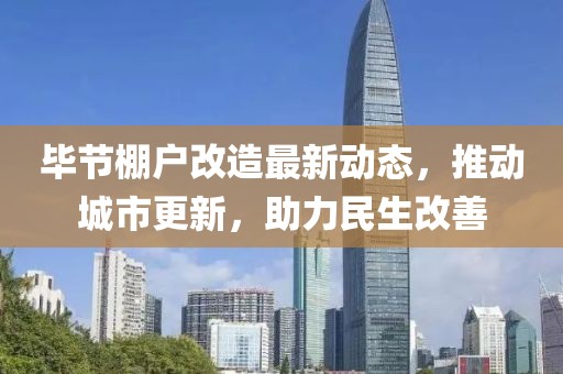 毕节棚户改造最新动态，推动城市更新，助力民生改善
