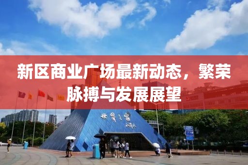 新区商业广场最新动态，繁荣脉搏与发展展望