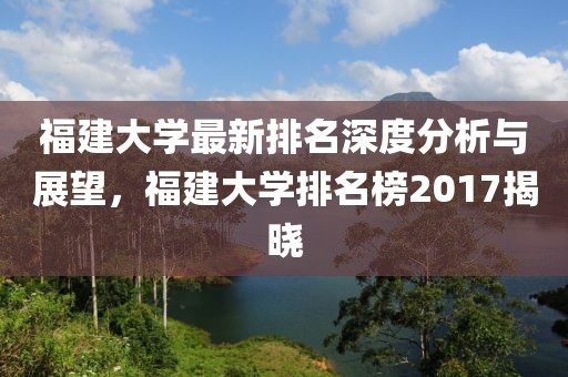 福建大学最新排名深度分析与展望，福建大学排名榜2017揭晓