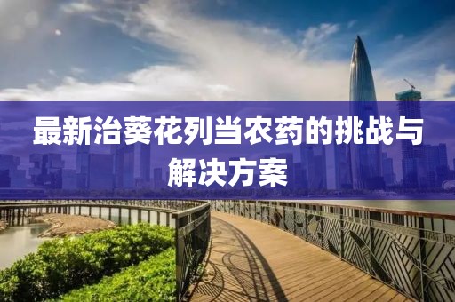 最新治葵花列当农药的挑战与解决方案