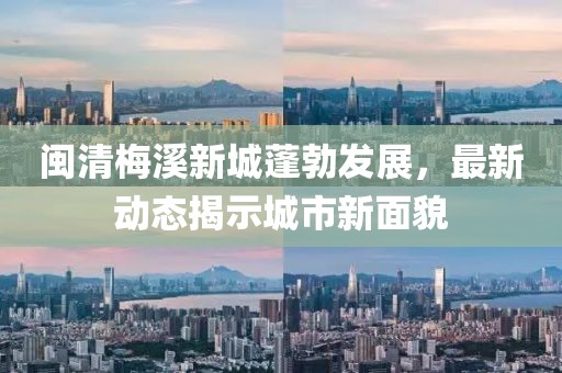 闽清梅溪新城蓬勃发展，最新动态揭示城市新面貌