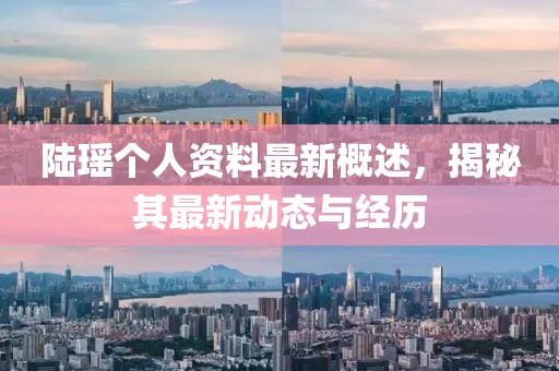 陆瑶个人资料最新概述，揭秘其最新动态与经历