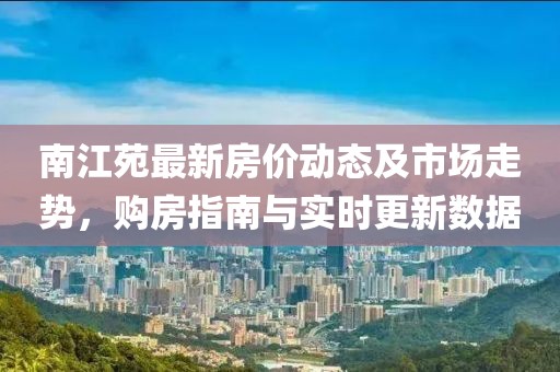 南江苑最新房价动态及市场走势，购房指南与实时更新数据