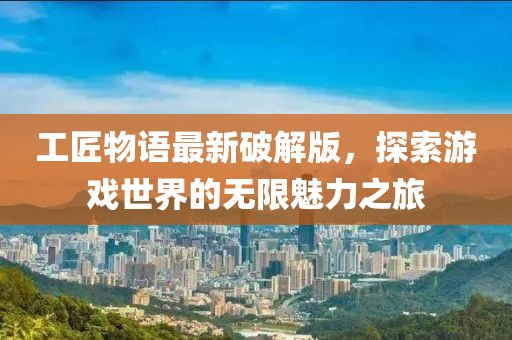 工匠物语最新破解版，探索游戏世界的无限魅力之旅