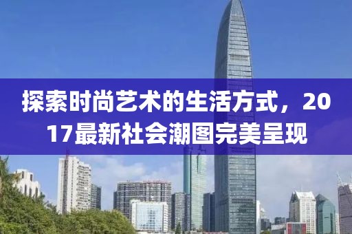 探索时尚艺术的生活方式，2017最新社会潮图完美呈现