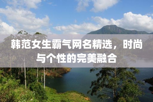 韩范女生霸气网名精选，时尚与个性的完美融合