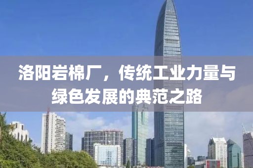 洛阳岩棉厂，传统工业力量与绿色发展的典范之路
