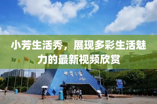 小芳生活秀，展现多彩生活魅力的最新视频欣赏