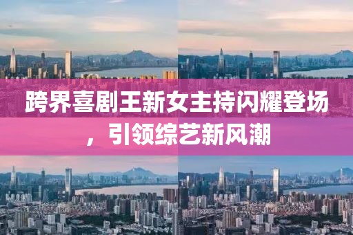 跨界喜剧王新女主持闪耀登场，引领综艺新风潮