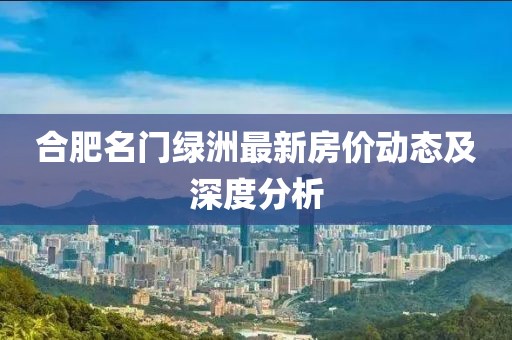 合肥名门绿洲最新房价动态及深度分析