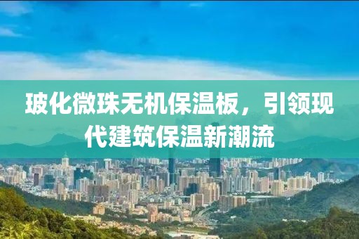 玻化微珠无机保温板，引领现代建筑保温新潮流