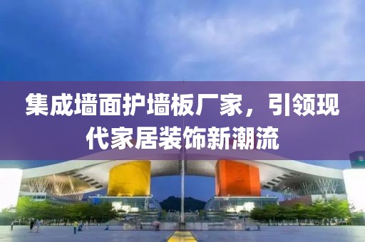 集成墙面护墙板厂家，引领现代家居装饰新潮流