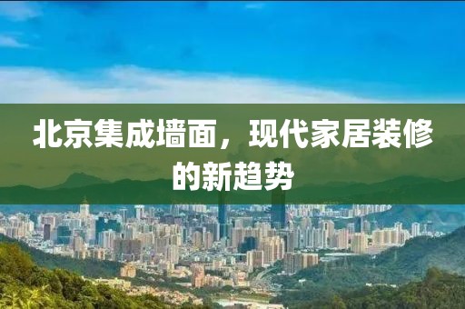 北京集成墙面，现代家居装修的新趋势