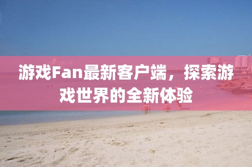 游戏Fan最新客户端，探索游戏世界的全新体验