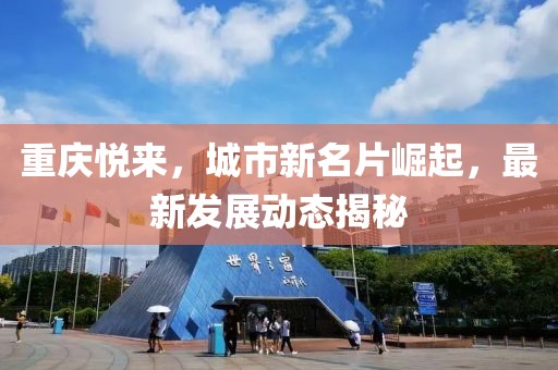 重庆悦来，城市新名片崛起，最新发展动态揭秘