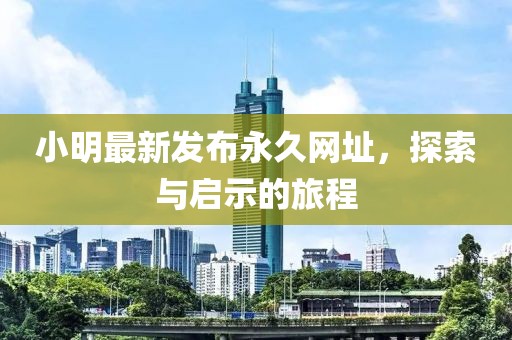 小明最新发布永久网址，探索与启示的旅程
