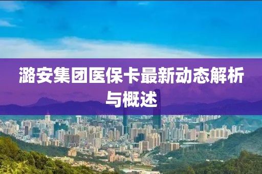 潞安集团医保卡最新动态解析与概述