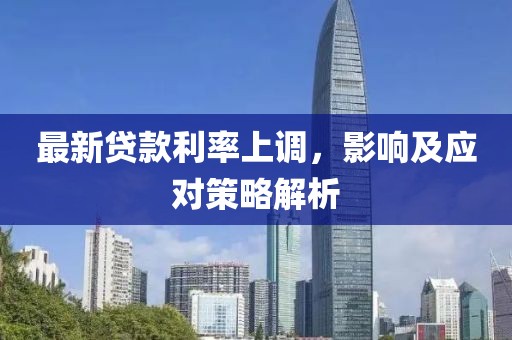 最新贷款利率上调，影响及应对策略解析