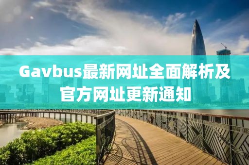 Gavbus最新网址全面解析及官方网址更新通知