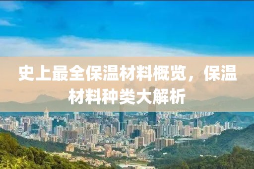 史上最全保温材料概览，保温材料种类大解析