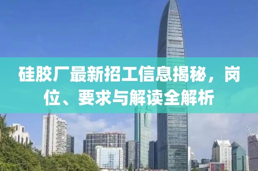 硅胶厂最新招工信息揭秘，岗位、要求与解读全解析