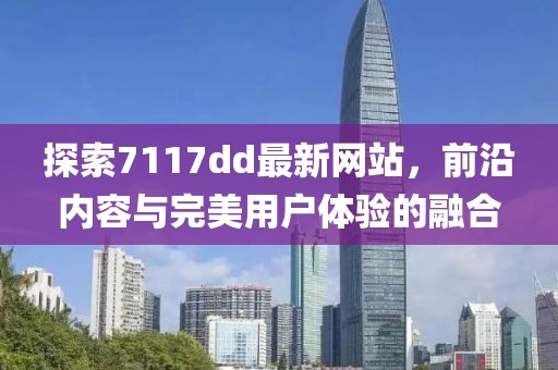 探索7117dd最新网站，前沿内容与完美用户体验的融合