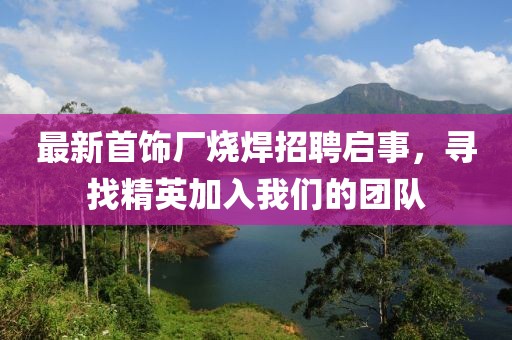 最新首饰厂烧焊招聘启事，寻找精英加入我们的团队