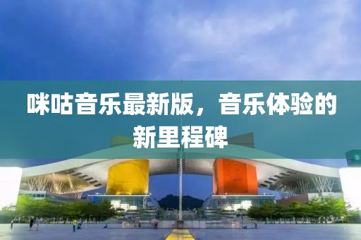 咪咕音乐最新版，音乐体验的新里程碑