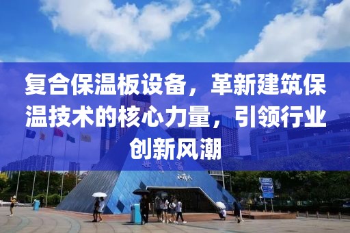 复合保温板设备，革新建筑保温技术的核心力量，引领行业创新风潮
