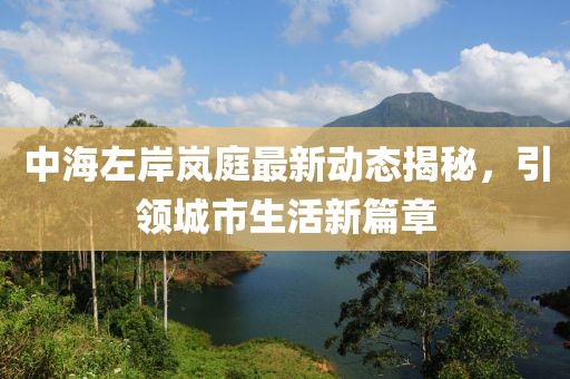 中海左岸岚庭最新动态揭秘，引领城市生活新篇章