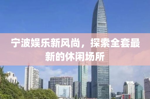 宁波娱乐新风尚，探索全套最新的休闲场所