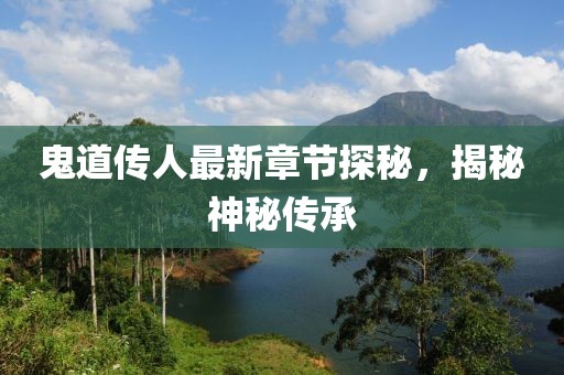 鬼道传人最新章节探秘，揭秘神秘传承