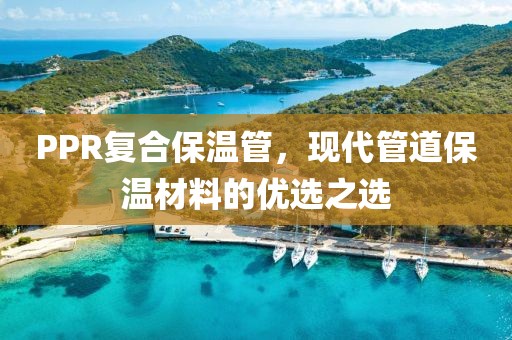 PPR复合保温管，现代管道保温材料的优选之选