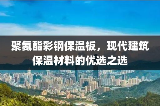 聚氨酯彩钢保温板，现代建筑保温材料的优选之选