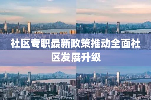社区专职最新政策推动全面社区发展升级