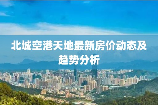 北城空港天地最新房价动态及趋势分析